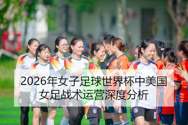 2026年女子足球世界杯中美国女足战术运营深度分析
