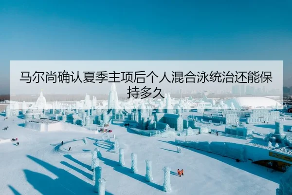 马尔尚确认夏季主项后个人混合泳统治还能保持多久