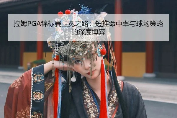 拉姆PGA锦标赛卫冕之路：短推命中率与球场策略的深度博弈