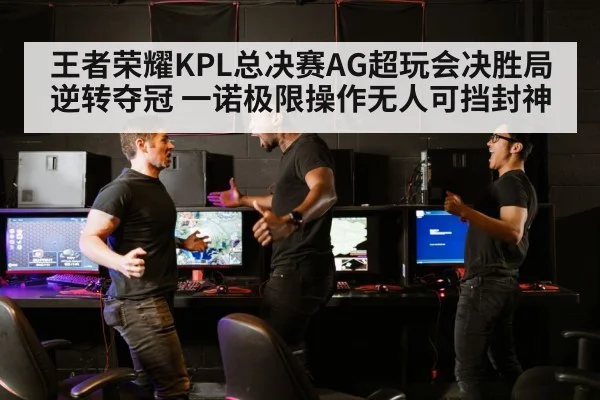 王者荣耀KPL总决赛AG超玩会决胜局逆转夺冠 一诺极限操作无人可挡封神