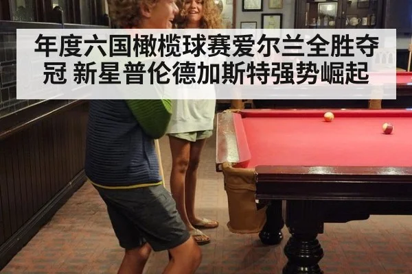 年度六国橄榄球赛爱尔兰全胜夺冠 新星普伦德加斯特强势崛起