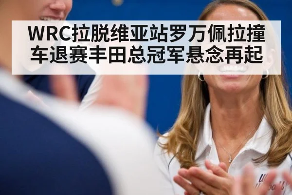 WRC拉脱维亚站罗万佩拉撞车退赛丰田总冠军悬念再起