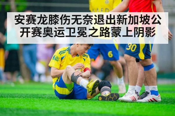 安赛龙膝伤无奈退出新加坡公开赛奥运卫冕之路蒙上阴影